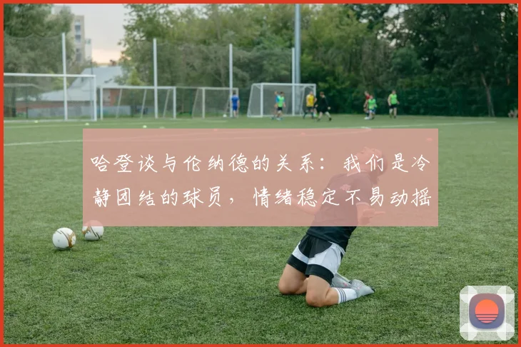哈登谈与伦纳德的关系：我们是冷静团结的球员，情绪稳定不易动摇