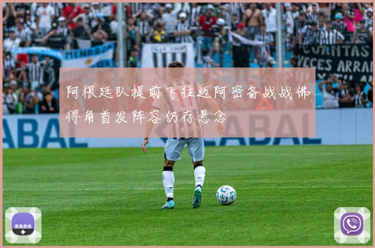 阿根廷队提前飞往迈阿密备战战佛得角首发阵容仍存悬念