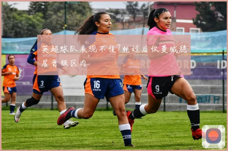 英超球队表现不佳7轮过后仅曼城稳居晋级区内