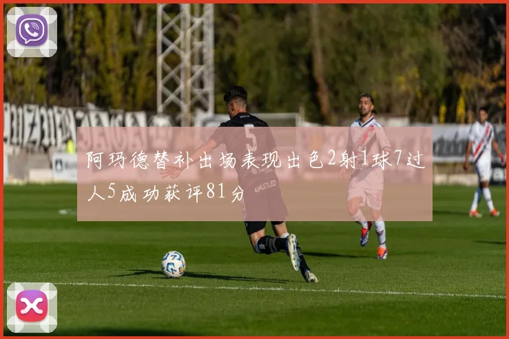 阿玛德替补出场表现出色2射1球7过人5成功获评81分
