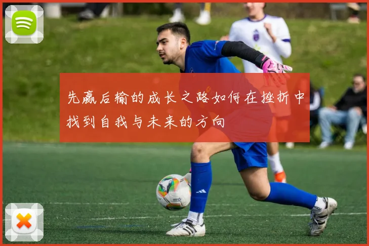 先赢后输的成长之路如何在挫折中找到自我与未来的方向