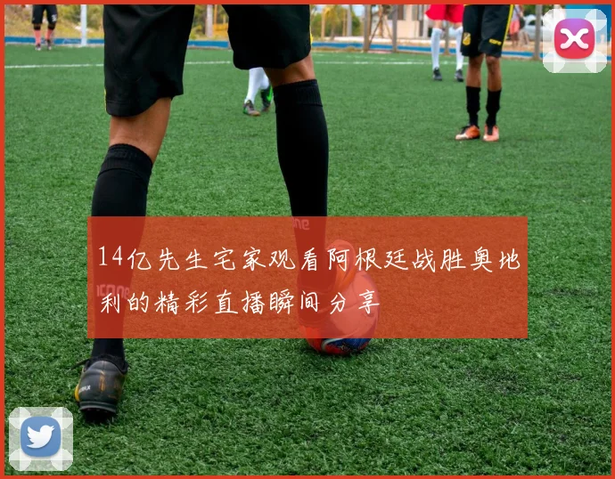 14亿先生宅家观看阿根廷战胜奥地利的精彩直播瞬间分享