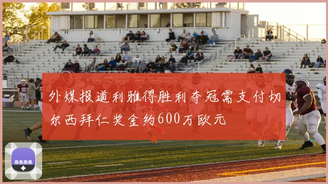 外媒报道利雅得胜利夺冠需支付切尔西拜仁奖金约600万欧元