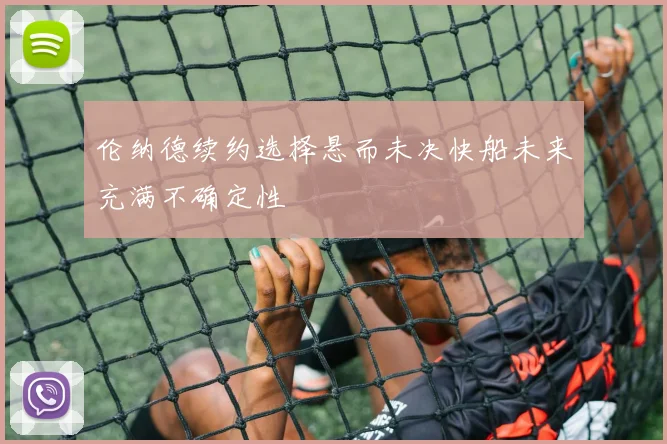 伦纳德续约选择悬而未决快船未来充满不确定性