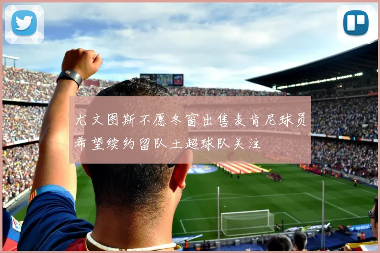 尤文图斯不愿冬窗出售麦肯尼球员希望续约留队土超球队关注