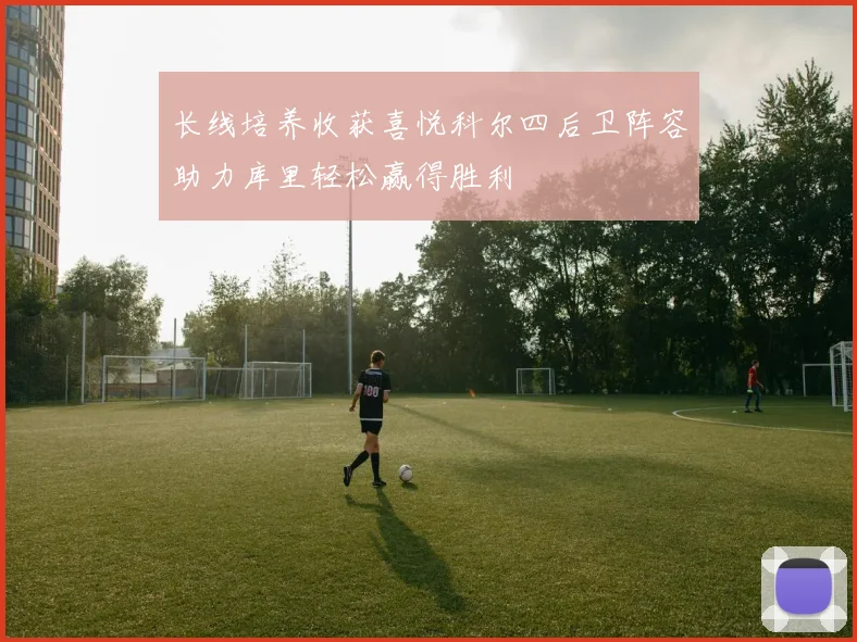 长线培养收获喜悦科尔四后卫阵容助力库里轻松赢得胜利