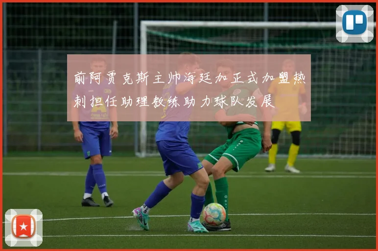 前阿贾克斯主帅海廷加正式加盟热刺担任助理教练助力球队发展