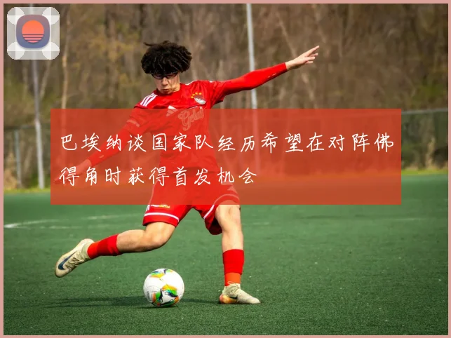 巴埃纳谈国家队经历希望在对阵佛得角时获得首发机会