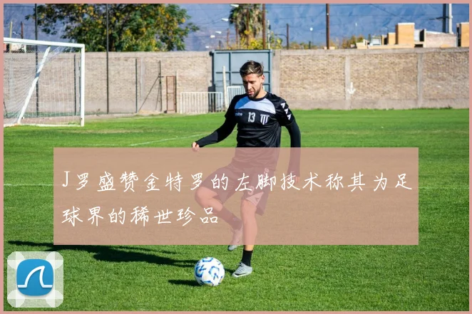 J罗盛赞金特罗的左脚技术称其为足球界的稀世珍品