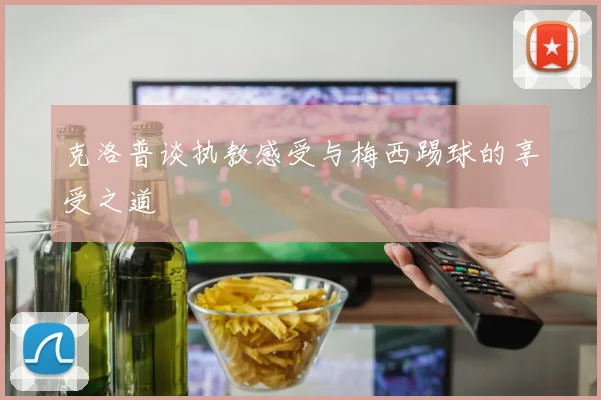 克洛普谈执教感受与梅西踢球的享受之道