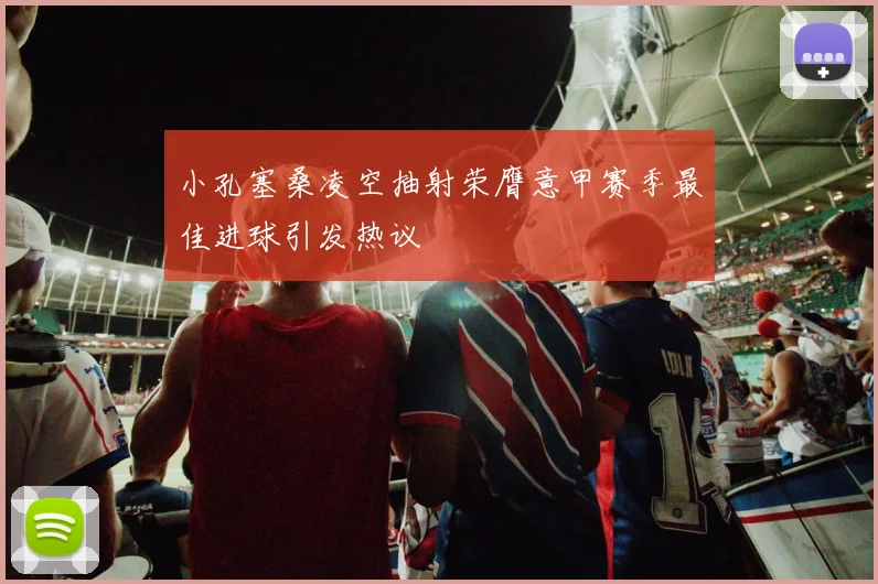 小孔塞桑凌空抽射荣膺意甲赛季最佳进球引发热议