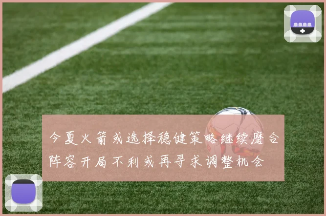 今夏火箭或选择稳健策略继续磨合阵容开局不利或再寻求调整机会