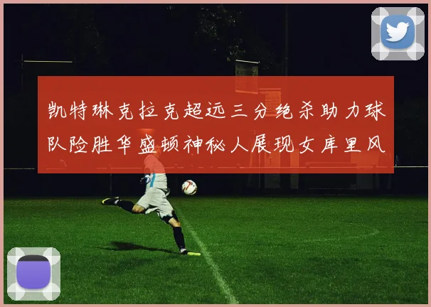 凯特琳克拉克超远三分绝杀助力球队险胜华盛顿神秘人展现女库里风采