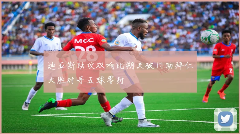 迪亚斯助攻双响比朔夫破门助拜仁大胜对手五球零封