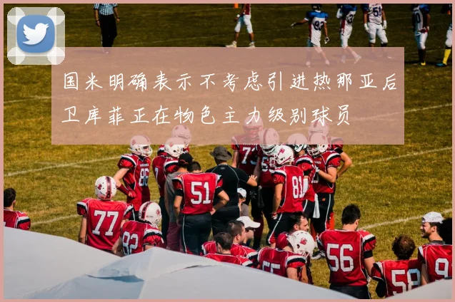国米明确表示不考虑引进热那亚后卫库菲正在物色主力级别球员