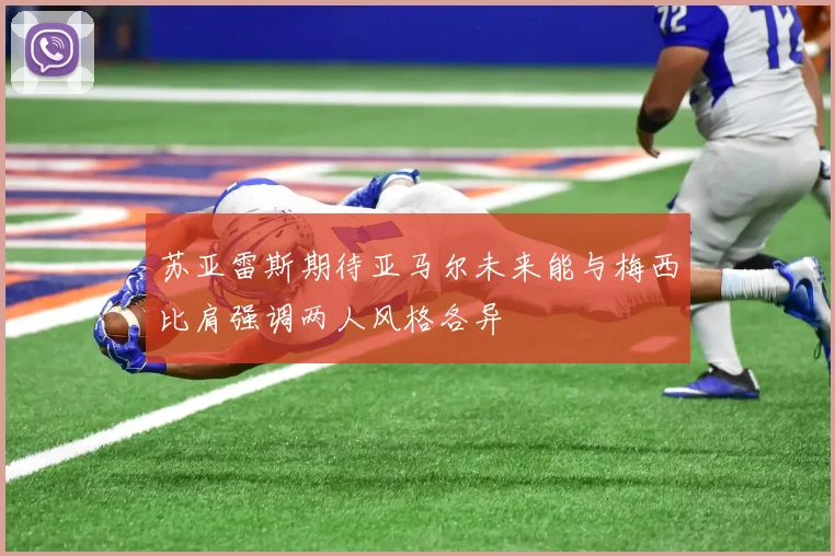 苏亚雷斯期待亚马尔未来能与梅西比肩强调两人风格各异