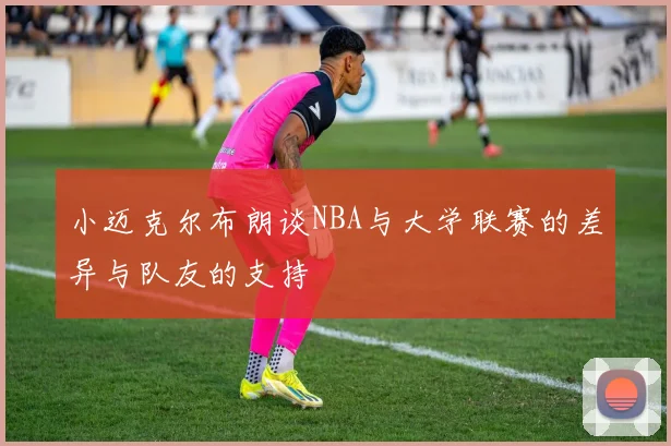 小迈克尔布朗谈NBA与大学联赛的差异与队友的支持
