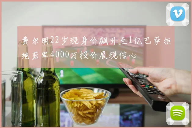 费尔明22岁现身价飙升至1亿巴萨拒绝蓝军4000万报价展现信心