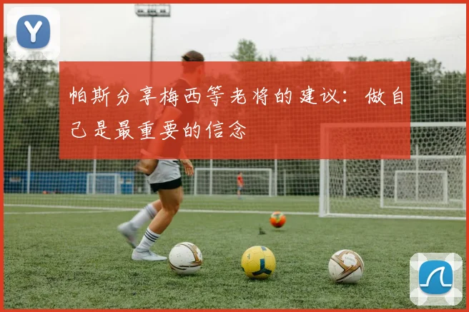 帕斯分享梅西等老将的建议：做自己是最重要的信念