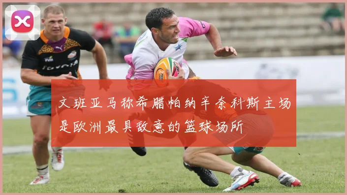 文班亚马称希腊帕纳辛奈科斯主场是欧洲最具敌意的篮球场所