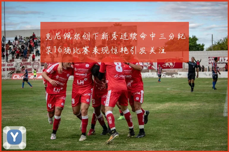 克尼佩尔创下新秀连续命中三分纪录16场比赛表现惊艳引发关注