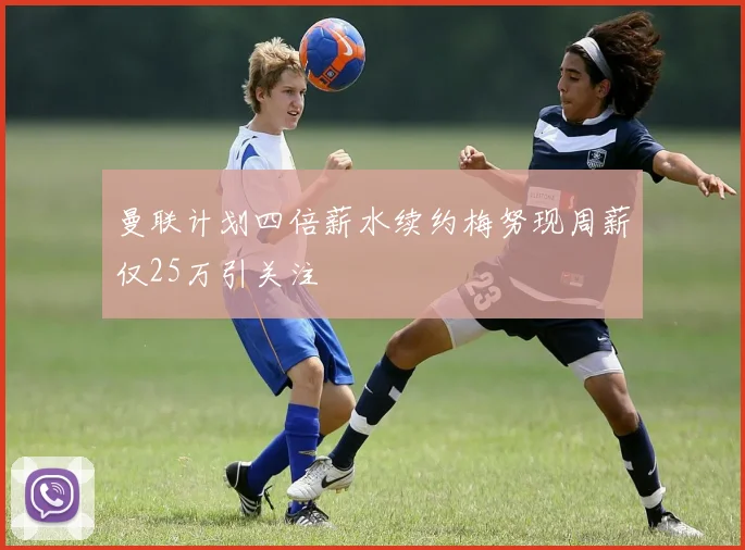曼联计划四倍薪水续约梅努现周薪仅25万引关注