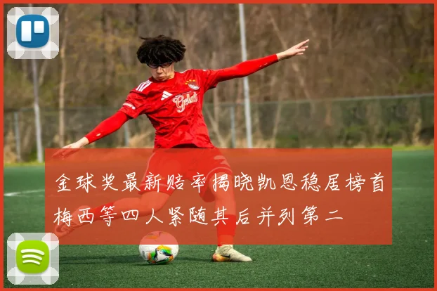 金球奖最新赔率揭晓凯恩稳居榜首梅西等四人紧随其后并列第二