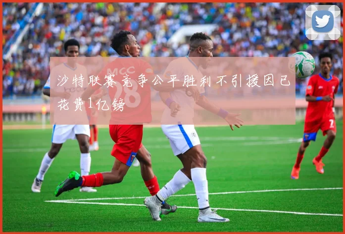 沙特联赛竞争公平胜利不引援因已花费1亿镑