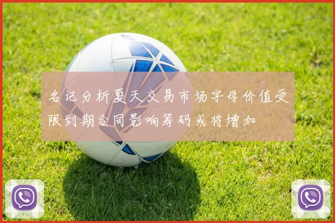 名记分析夏天交易市场字母价值受限到期合同影响筹码或将增加