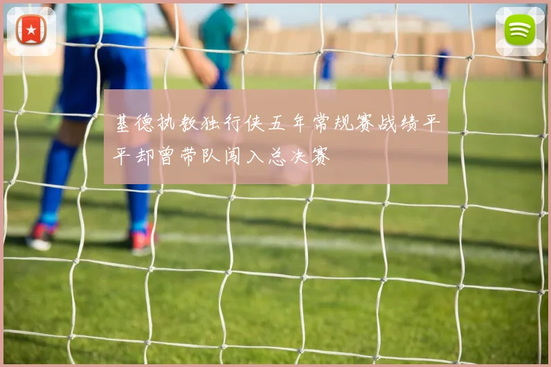 基德执教独行侠五年常规赛战绩平平却曾带队闯入总决赛